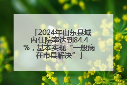 2024年山东县域内住院率达到84.4%，基本实现“一般病在市县解决”
