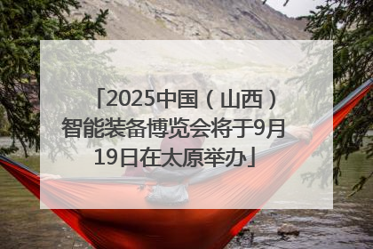 2025中国（山西）智能装备博览会将于9月19日在太原举办