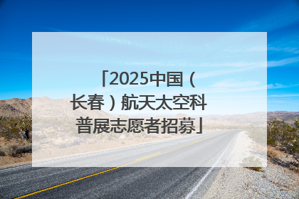 2025中国（长春）航天太空科普展志愿者招募