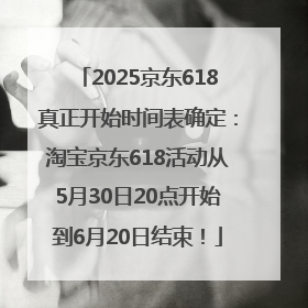 2025京东618真正开始时间表确定：淘宝京东618活动从5月30日20点开始到6月20日结束！
