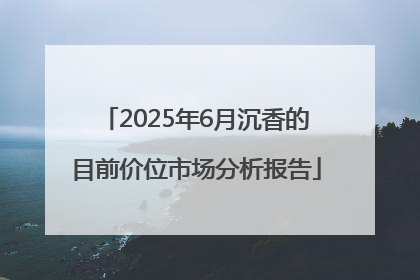 2025年6月沉香的目前价位市场分析报告