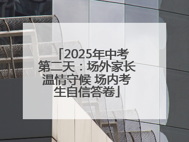 2025年中考第二天：场外家长温情守候 场内考生自信答卷