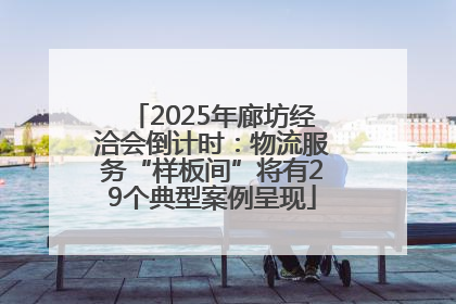 2025年廊坊经洽会倒计时：物流服务“样板间”将有29个典型案例呈现
