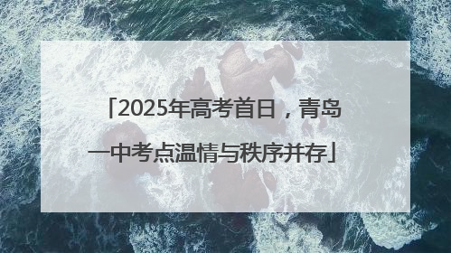 2025年高考首日，青岛一中考点温情与秩序并存