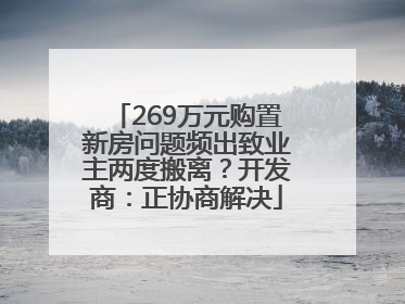 269万元购置新房问题频出致业主两度搬离？开发商：正协商解决
