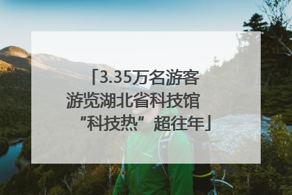 3.35万名游客游览湖北省科技馆 “科技热”超往年