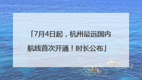 7月4日起，杭州最远国内航线首次开通！时长公布