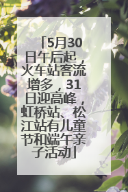 5月30日午后起，火车站客流增多，31日迎高峰，虹桥站、松江站有儿童节和端午亲子活动