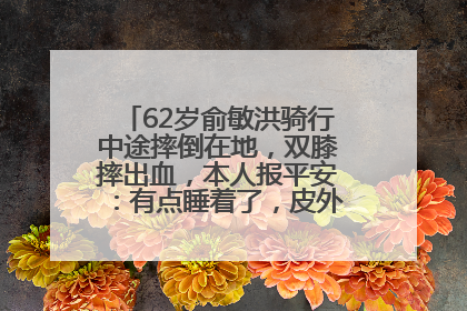 62岁俞敏洪骑行中途摔倒在地，双膝摔出血，本人报平安：有点睡着了，皮外伤，不用担心