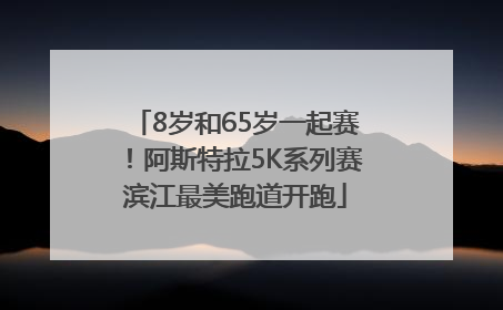 8岁和65岁一起赛！阿斯特拉5K系列赛滨江最美跑道开跑