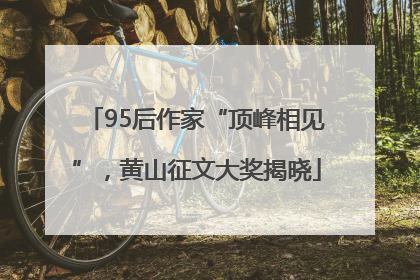 95后作家“顶峰相见”，黄山征文大奖揭晓