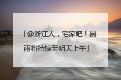 @浙江人，宅家吧！暴雨将持续至明天上午
