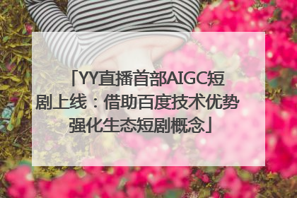 YY直播首部AIGC短剧上线：借助百度技术优势 强化生态短剧概念
